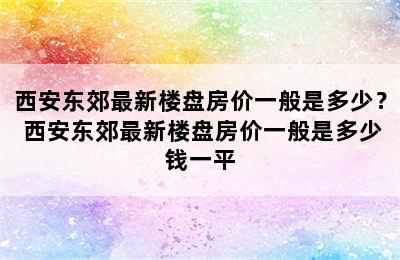 西安东郊最新楼盘房价一般是多少？ 西安东郊最新楼盘房价一般是多少钱一平